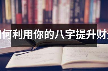 <h3>如何利用你的八字提升财运