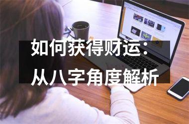 <h3>如何获得财运：从八字角度解析