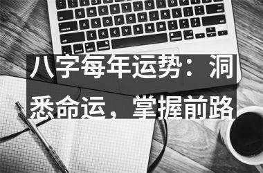 <h3>八字每年运势：洞悉命运，掌握前路