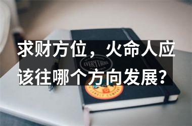 <h3>求财方位，火命人应该往哪个方向发展？