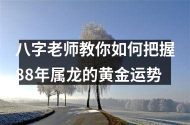<h3>八字老师教你如何把握88年属龙的黄金运势