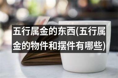 <h3>五行属金的东西(五行属金的物件和摆件有哪些)