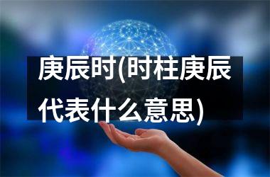 <h3>庚辰时(时柱庚辰代表什么意思)