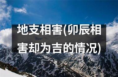 <h3>地支相害(卯辰相害却为吉的情况)