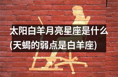 <h3>太阳白羊月亮星座是什么(天蝎的弱点是白羊座)