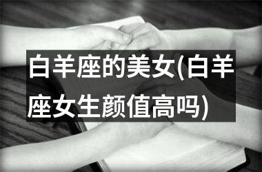 <h3>白羊座的美女(白羊座女生颜值高吗)