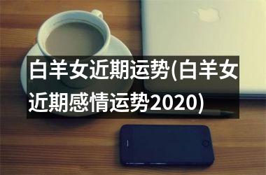 <h3>白羊女近期运势(白羊女近期感情运势2025)