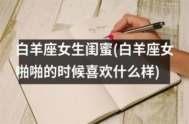 白羊座女生闺蜜(白羊座女啪啪的时候喜欢什么样)