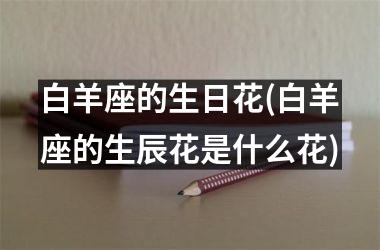 <h3>白羊座的生日花(白羊座的生辰花是什么花)