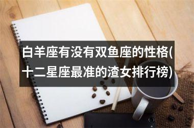 <h3>白羊座有没有双鱼座的性格(十二星座最准的渣女排行榜)