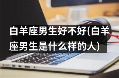 白羊座男生好不好(白羊座男生是什么样的人)
