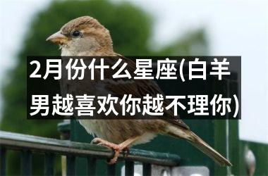 2月份什么星座(白羊男越喜欢你越不理你)