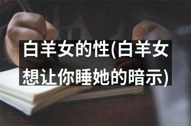 <h3>白羊女的性(白羊女想让你睡她的暗示)