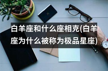 <h3>白羊座和什么座相克(白羊座为什么被称为极品星座)