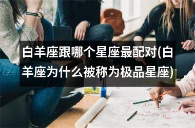 <h3>白羊座跟哪个星座最配对(白羊座为什么被称为极品星座)