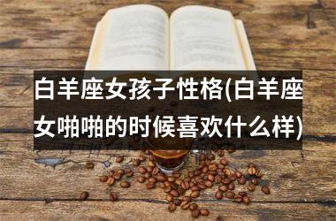 <h3>白羊座女孩子性格(白羊座女啪啪的时候喜欢什么样)