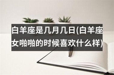 白羊座是几月几日(白羊座女啪啪的时候喜欢什么样)