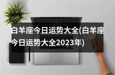 <h3>白羊座今日运势大全(白羊座今日运势大全2025年)