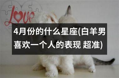 <h3>4月份的什么星座(白羊男喜欢一个人的表现 超准)