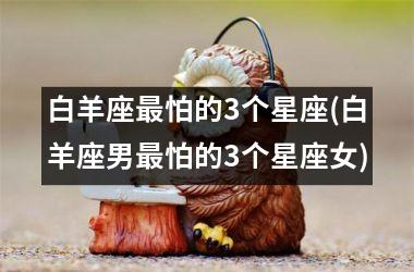 白羊座最怕的3个星座(白羊座男最怕的3个星座女)