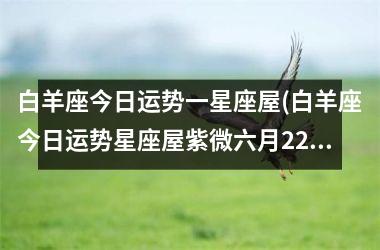 白羊座今日运势一星座屋(白羊座今日运势星座屋紫微六月22号)