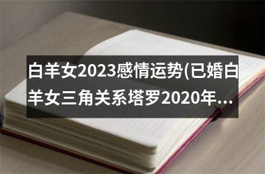 白羊女2023感情运势(已婚白羊女三角关系塔罗2020年)