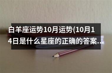 <h3>白羊座运势10月运势(10月14日是什么星座的正确的答案)