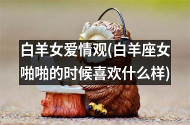 <h3>白羊女爱情观(白羊座女啪啪的时候喜欢什么样)