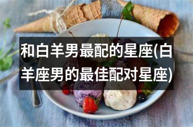 <h3>和白羊男最配的星座(白羊座男的最佳配对星座)