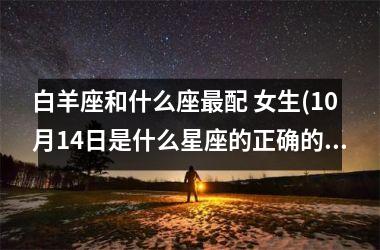 <h3>白羊座和什么座最配 女生(10月14日是什么星座的正确的答案)