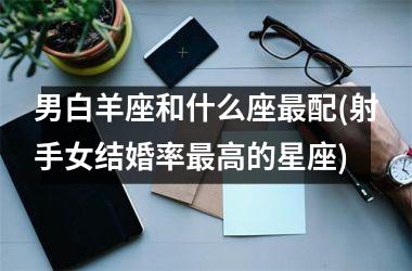 <h3>男白羊座和什么座最配(射手女结婚率最高的星座)