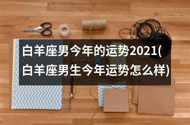 <h3>白羊座男今年的运势2025(白羊座男生今年运势怎么样)