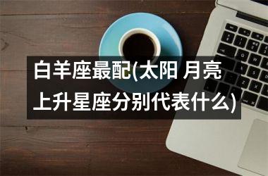<h3>白羊座最配(太阳 月亮 上升星座分别代表什么)