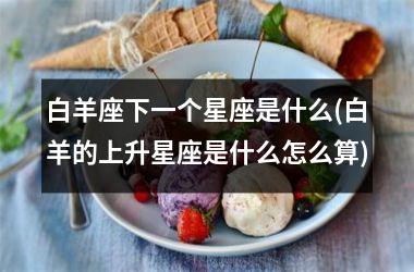 <h3>白羊座下一个星座是什么(白羊的上升星座是什么怎么算)