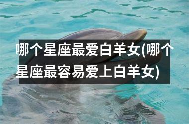 <h3>哪个星座最爱白羊女(哪个星座最容易爱上白羊女)