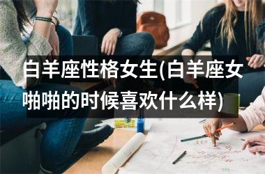 <h3>白羊座性格女生(白羊座女啪啪的时候喜欢什么样)
