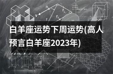 白羊座运势下周运势(高人预言白羊座2023年)