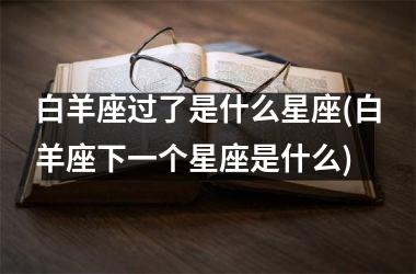 白羊座过了是什么星座(白羊座下一个星座是什么)