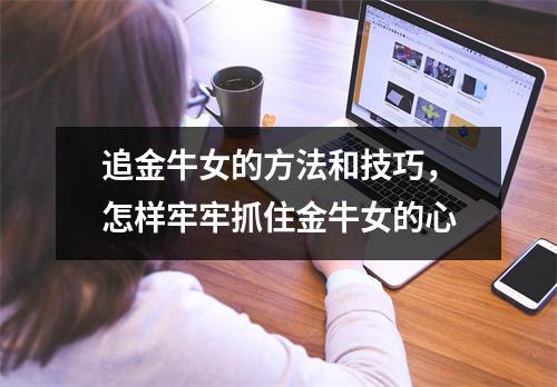 <h3>追金牛女的方法和技巧，怎样牢牢抓住金牛女的心