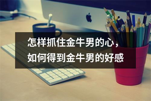 <h3>怎样抓住金牛男的心，如何得到金牛男的好感
