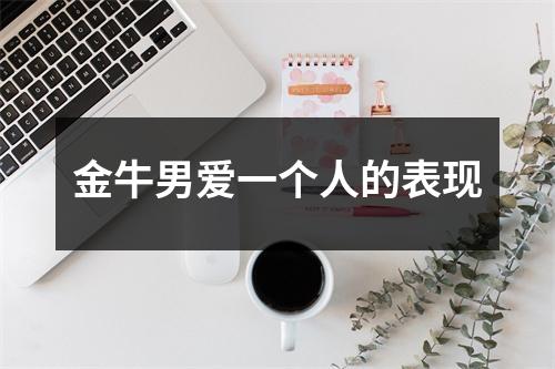<h3>金牛男爱一个人的表现