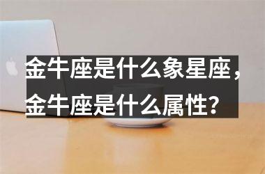 <h3>金牛座是什么象星座，金牛座是什么属性？