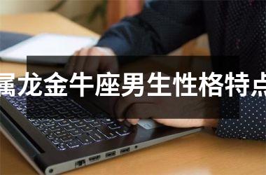 <h3>属龙金牛座男生性格特点