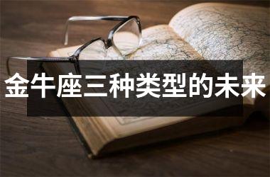 <h3>金牛座三种类型的未来