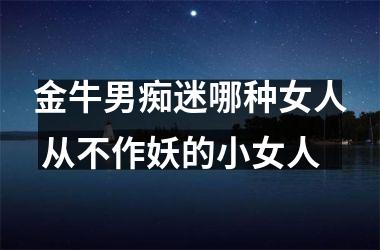 金牛男痴迷哪种女人 从不作妖的小女人