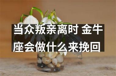 当众叛亲离时 金牛座会做什么来挽回