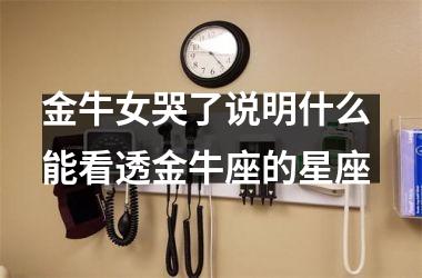 金牛女哭了说明什么 能看透金牛座的星座