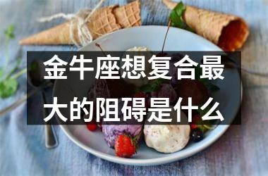 <h3>金牛座想复合大的阻碍是什么