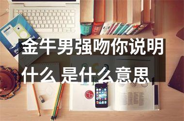 金牛男强吻你说明什么 是什么意思