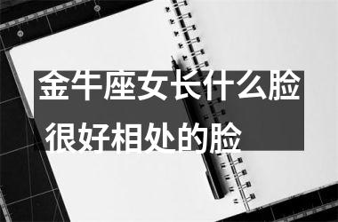 <h3>金牛座女长什么脸 很好相处的脸